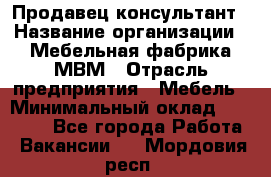 Продавец-консультант › Название организации ­ Мебельная фабрика МВМ › Отрасль предприятия ­ Мебель › Минимальный оклад ­ 45 000 - Все города Работа » Вакансии   . Мордовия респ.